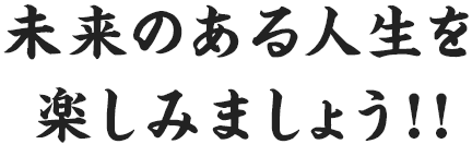 未来のある人生を 楽しみましょう！！