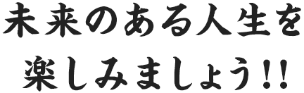 未来のある人生を 楽しみましょう！！